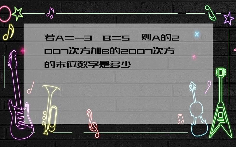 若A＝-3,B＝5,则A的2007次方加B的2007次方的末位数字是多少