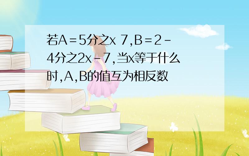 若A＝5分之x 7,B＝2-4分之2x-7,当x等于什么时,A,B的值互为相反数