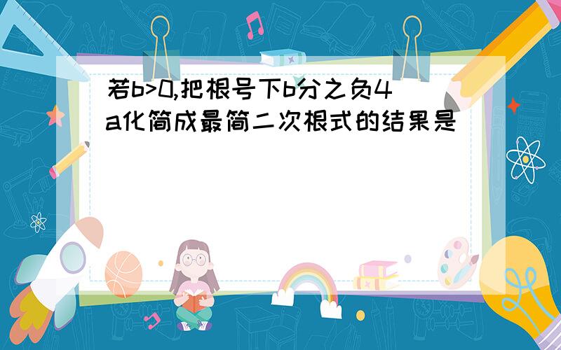 若b>0,把根号下b分之负4a化简成最简二次根式的结果是