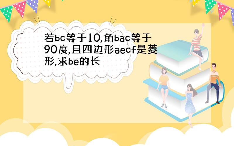 若bc等于10,角bac等于90度,且四边形aecf是菱形,求be的长