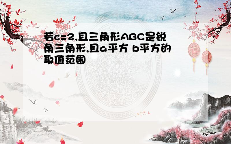 若c=2,且三角形ABC是锐角三角形,且a平方 b平方的取值范围