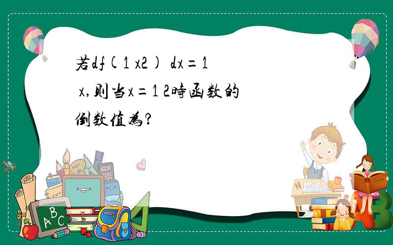 若df(1 x2) dx=1 x,则当x=1 2时函数的倒数值为?