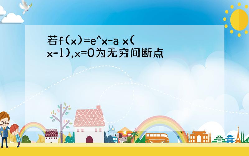 若f(x)=e^x-a x(x-1),x=0为无穷间断点