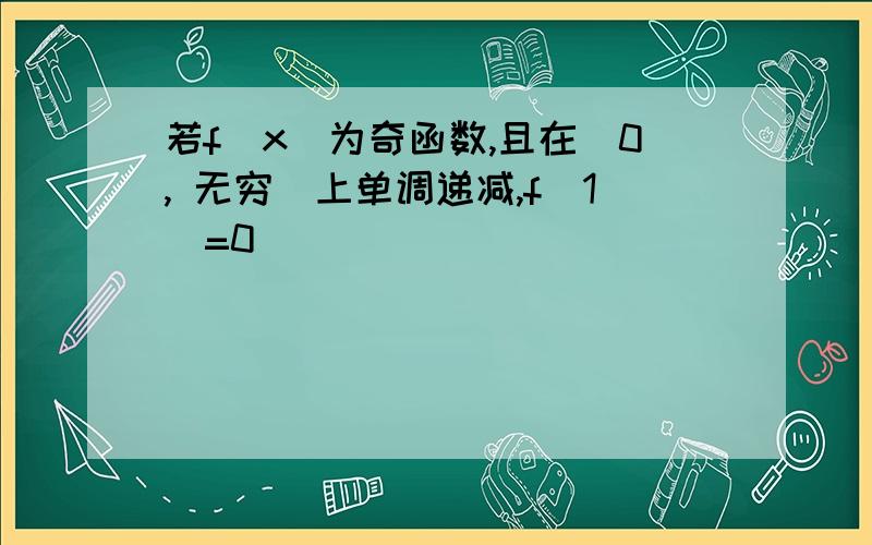 若f(x)为奇函数,且在(0, 无穷)上单调递减,f(1)=0