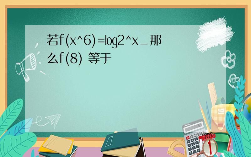 若f(x^6)=㏒2^x_那么f(8) 等于