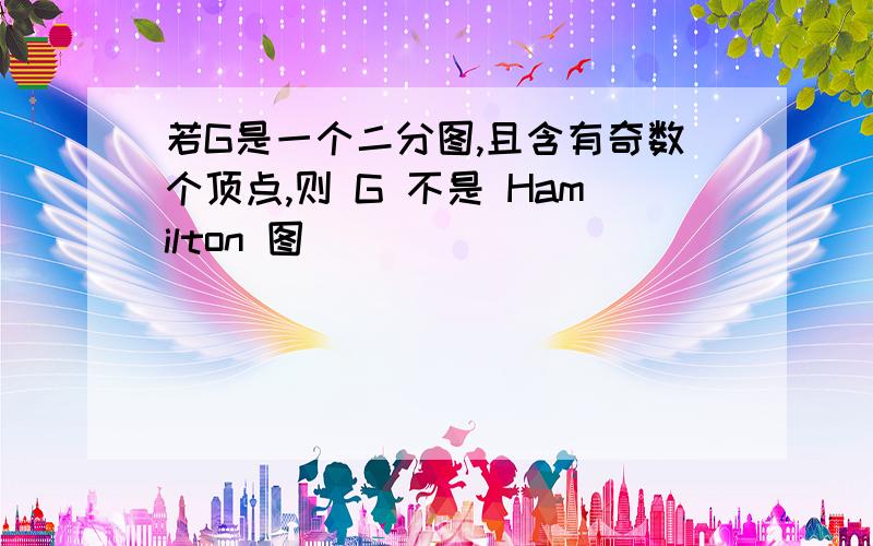 若G是一个二分图,且含有奇数个顶点,则 G 不是 Hamilton 图