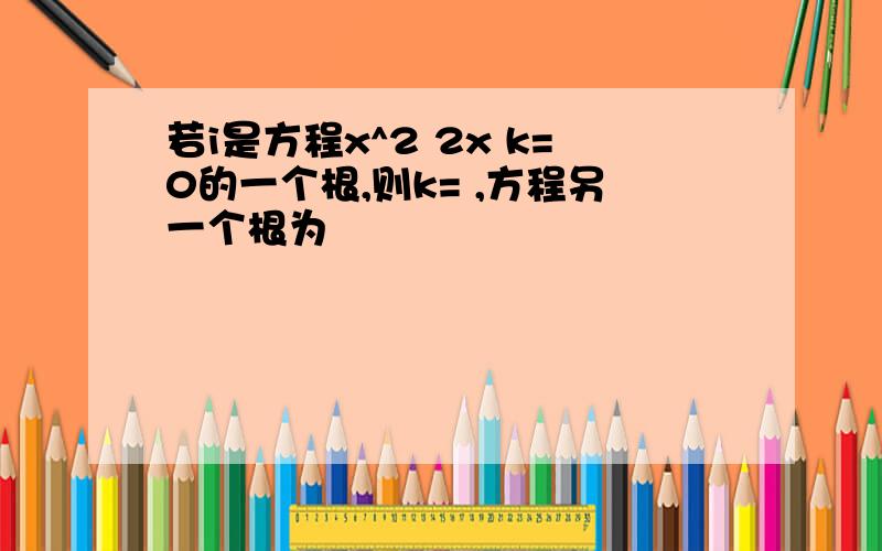 若i是方程x^2 2x k=0的一个根,则k= ,方程另一个根为