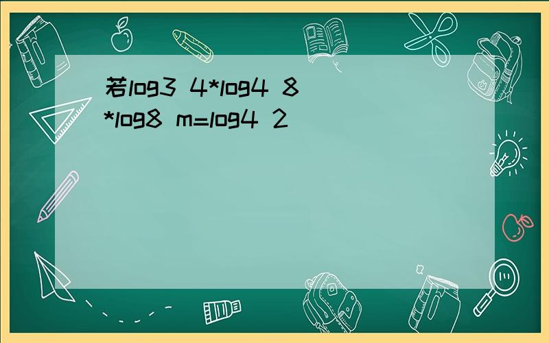 若log3 4*log4 8*log8 m=log4 2