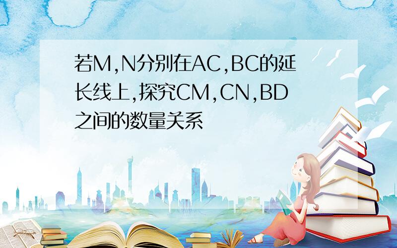 若M,N分别在AC,BC的延长线上,探究CM,CN,BD之间的数量关系