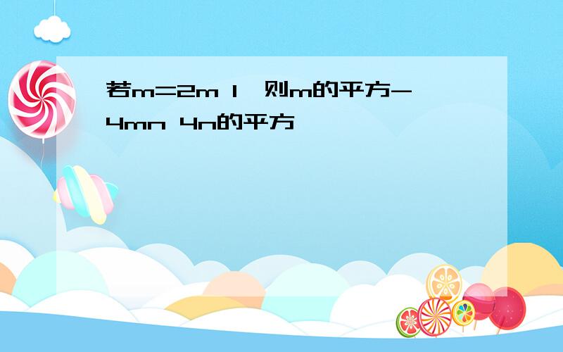 若m=2m 1,则m的平方-4mn 4n的平方