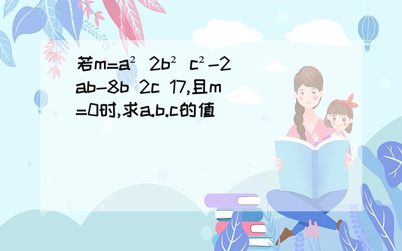 若m=a² 2b² c²-2ab-8b 2c 17,且m=0时,求a.b.c的值