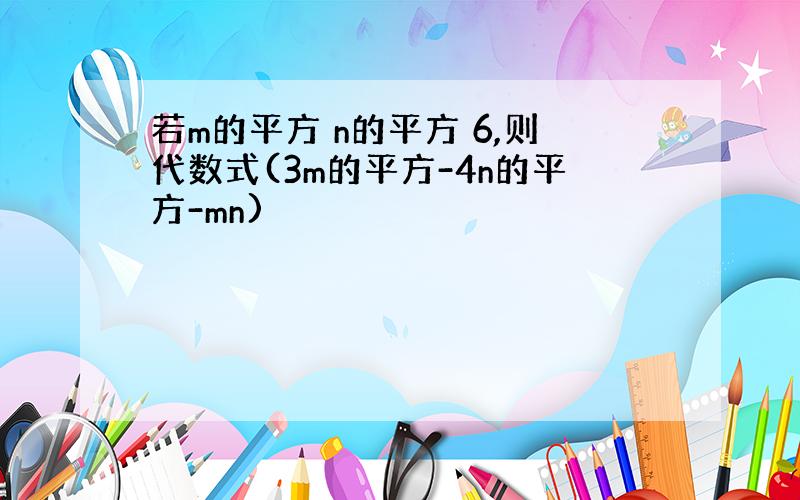 若m的平方 n的平方 6,则代数式(3m的平方-4n的平方-mn)