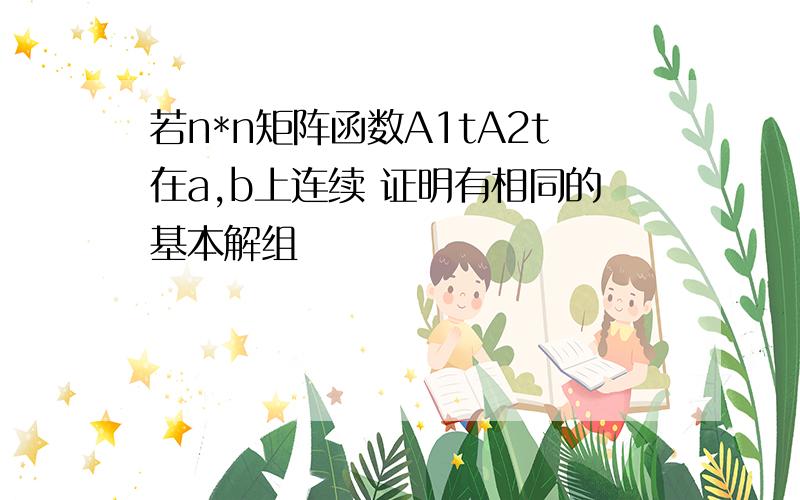 若n*n矩阵函数A1tA2t在a,b上连续 证明有相同的基本解组