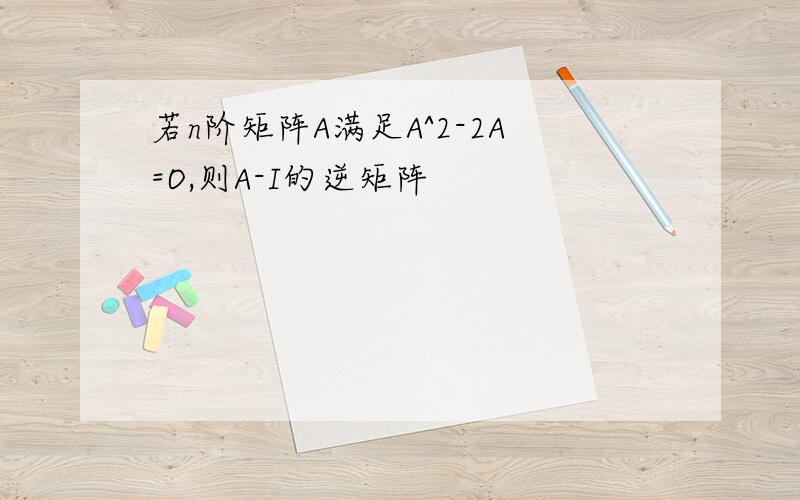 若n阶矩阵A满足A^2-2A=O,则A-I的逆矩阵