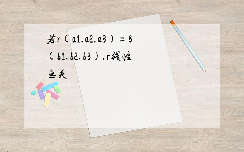 若r(a1,a2,a3)=B(b1,b2,b3),r线性无关