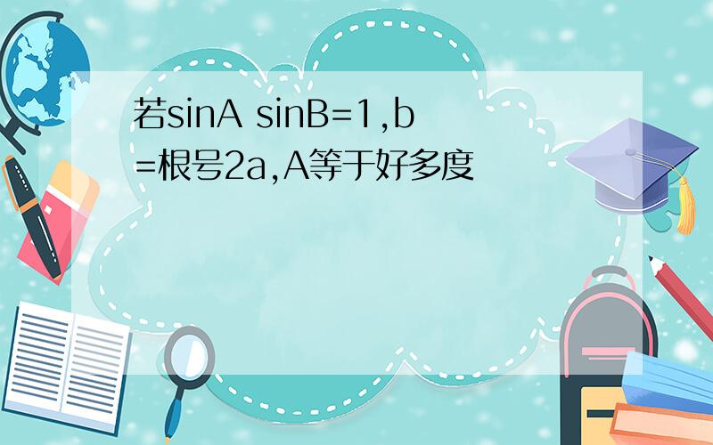 若sinA sinB=1,b=根号2a,A等于好多度