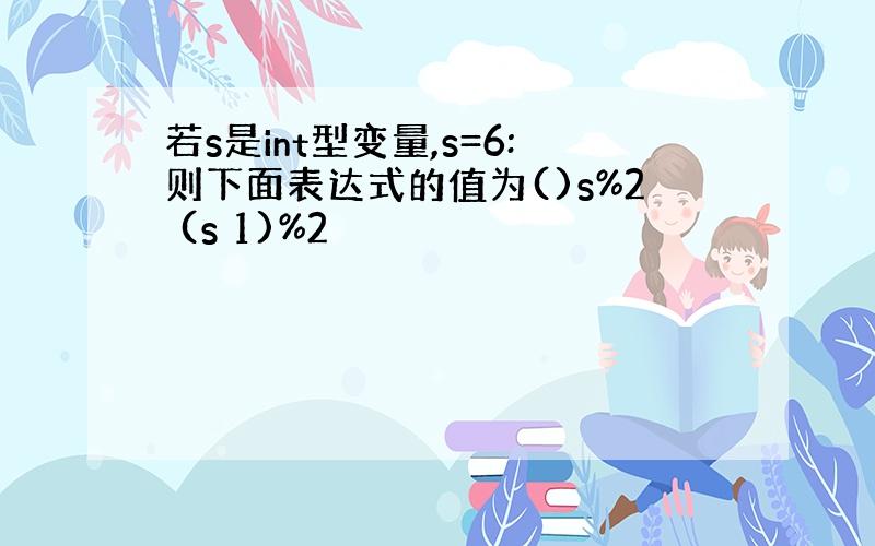 若s是int型变量,s=6:则下面表达式的值为()s%2 (s 1)%2