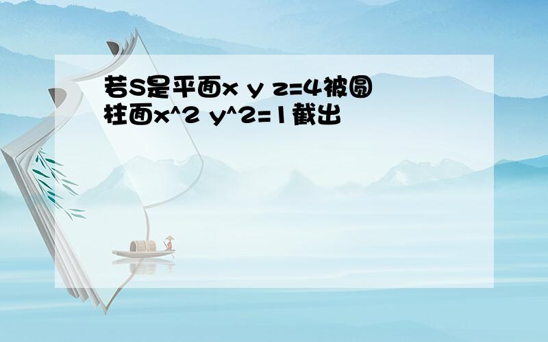 若S是平面x y z=4被圆柱面x^2 y^2=1截出