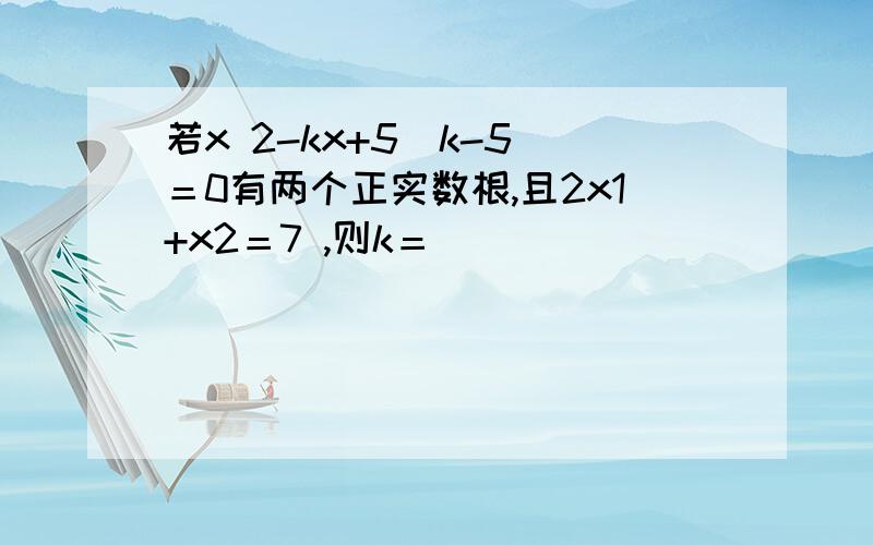 若x 2-kx+5(k-5)＝0有两个正实数根,且2x1+x2＝7 ,则k＝ ．