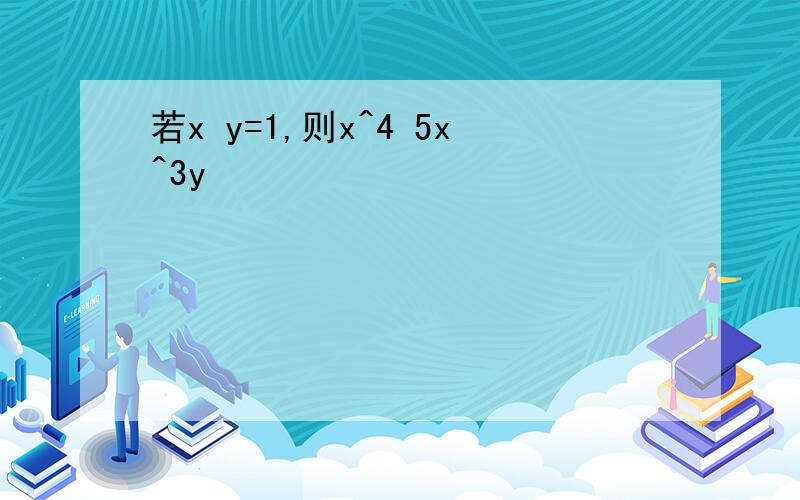 若x y=1,则x^4 5x^3y