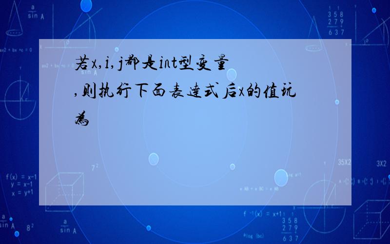 若x,i,j都是int型变量,则执行下面表达式后x的值玩为