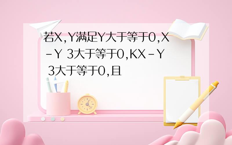 若X,Y满足Y大于等于0,X-Y 3大于等于0,KX-Y 3大于等于0,且