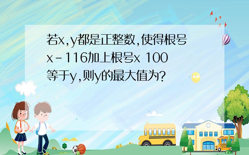 若x,y都是正整数,使得根号x-116加上根号x 100等于y,则y的最大值为?