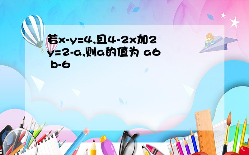 若x-y=4,且4-2x加2y=2-a,则a的值为 a6 b-6