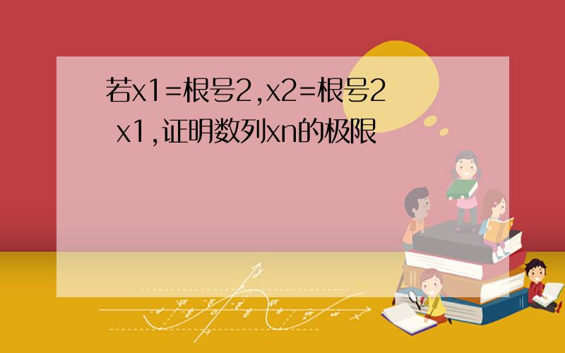 若x1=根号2,x2=根号2 x1,证明数列xn的极限