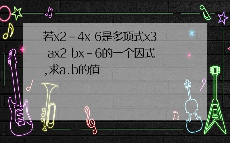 若x2-4x 6是多项式x3 ax2 bx-6的一个因式,求a.b的值