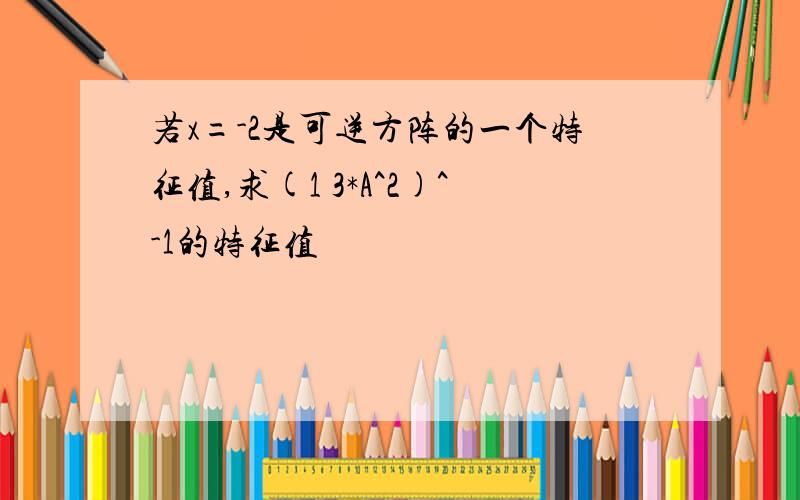 若x=-2是可逆方阵的一个特征值,求(1 3*A^2)^-1的特征值