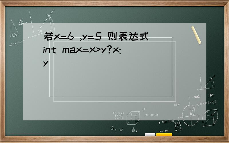 若x=6 ,y=5 则表达式int max=x>y?x:y