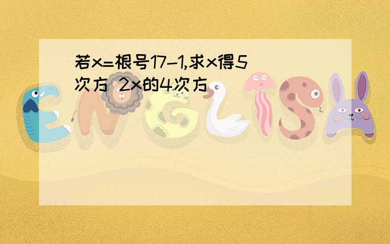 若x=根号17-1,求x得5次方 2x的4次方