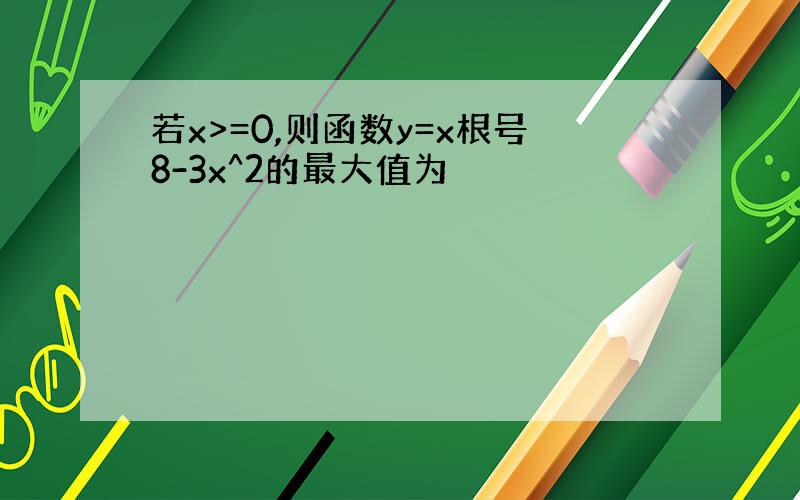 若x>=0,则函数y=x根号8-3x^2的最大值为