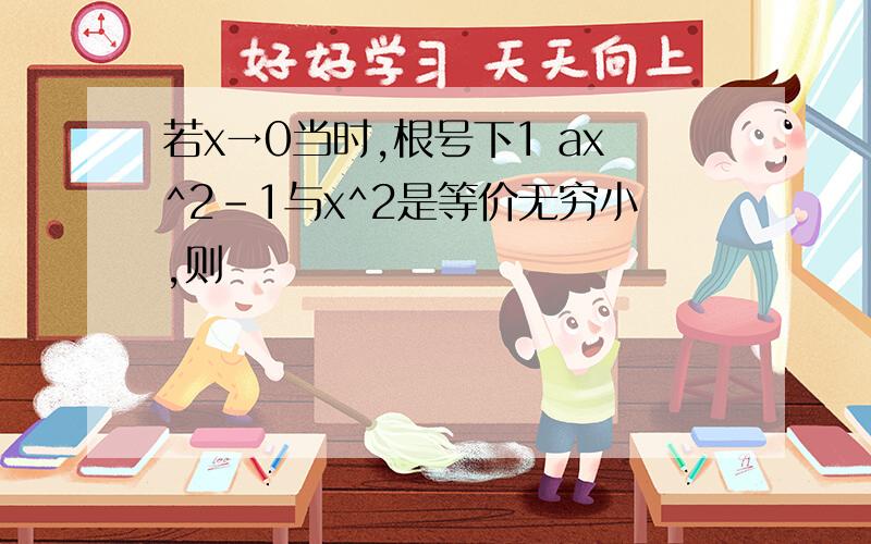 若x→0当时,根号下1 ax^2-1与x^2是等价无穷小,则