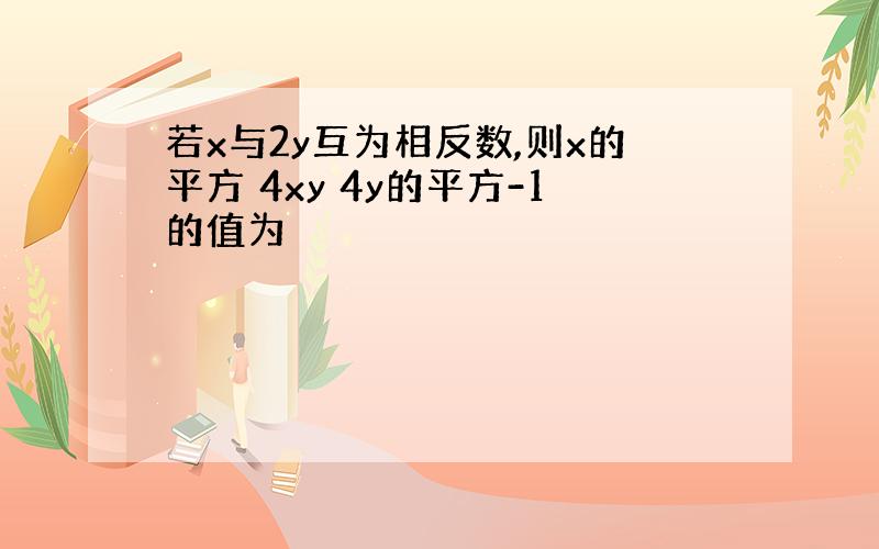 若x与2y互为相反数,则x的平方 4xy 4y的平方-1的值为