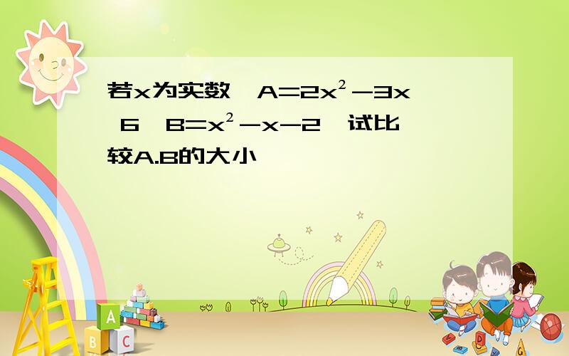 若x为实数,A=2x²-3x 6,B=x²-x-2,试比较A.B的大小