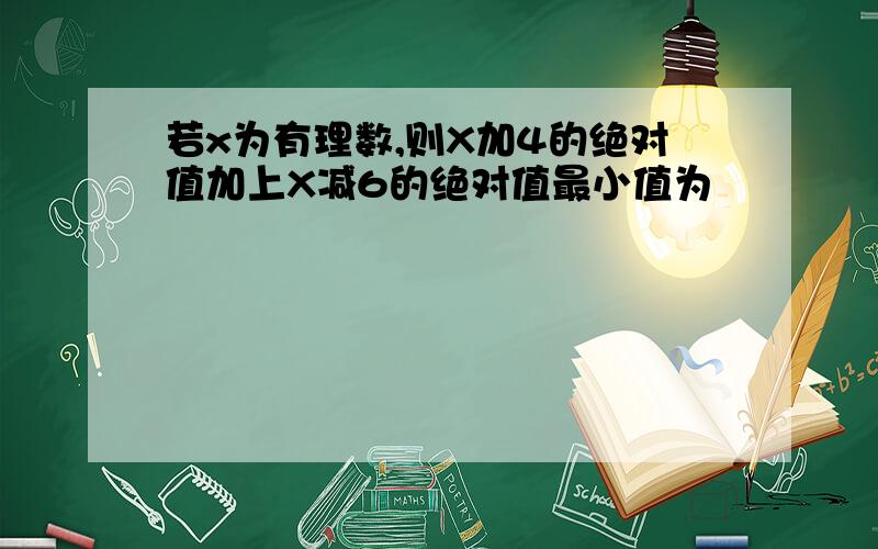 若x为有理数,则X加4的绝对值加上X减6的绝对值最小值为