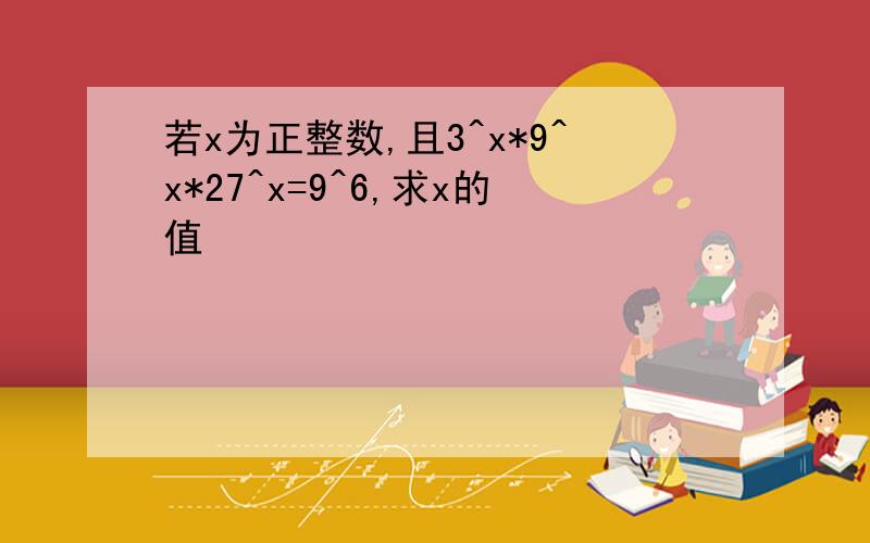 若x为正整数,且3^x*9^x*27^x=9^6,求x的值