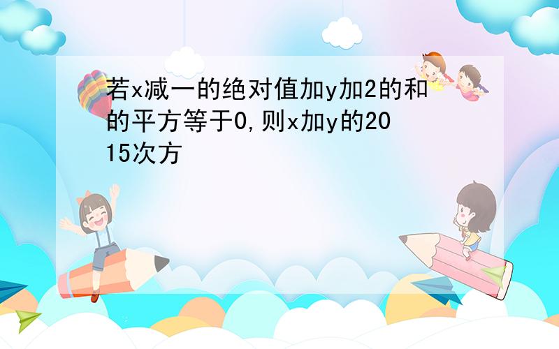 若x减一的绝对值加y加2的和的平方等于0,则x加y的2015次方