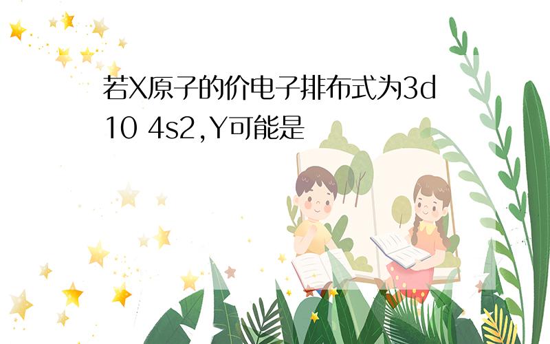 若X原子的价电子排布式为3d10 4s2,Y可能是