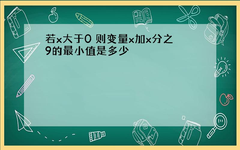 若x大于0 则变量x加x分之9的最小值是多少