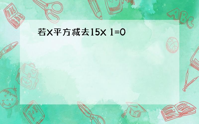 若X平方减去15X 1=0