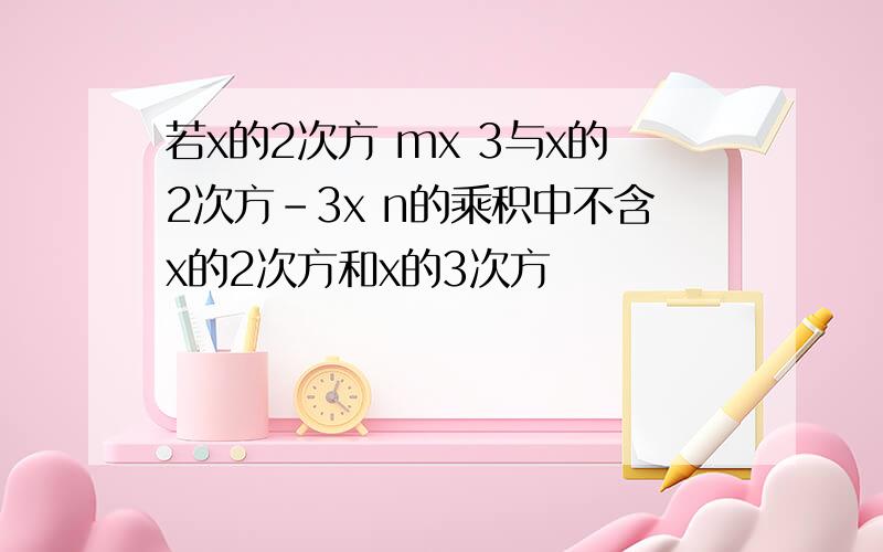 若x的2次方 mx 3与x的2次方-3x n的乘积中不含x的2次方和x的3次方