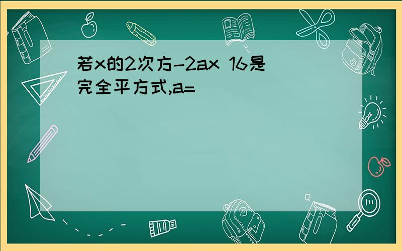 若x的2次方-2ax 16是完全平方式,a=