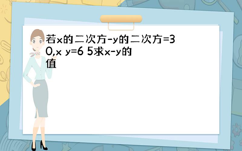 若x的二次方-y的二次方=30,x y=6 5求x-y的值