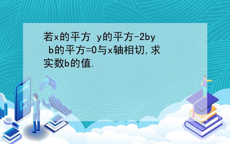 若x的平方 y的平方-2by b的平方=0与x轴相切,求实数b的值.