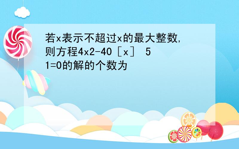 若x表示不超过x的最大整数,则方程4x2-40［x］ 51=0的解的个数为