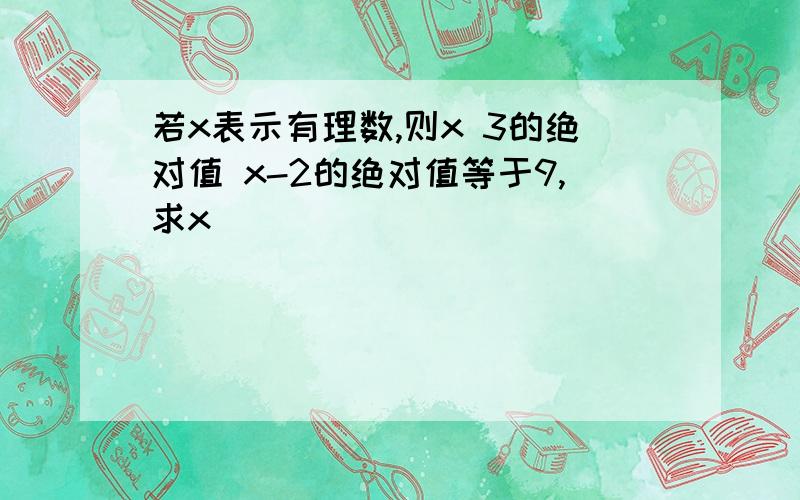 若x表示有理数,则x 3的绝对值 x-2的绝对值等于9,求x