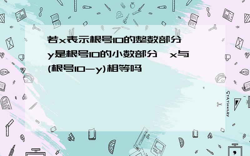 若x表示根号10的整数部分,y是根号10的小数部分,x与(根号10-y)相等吗